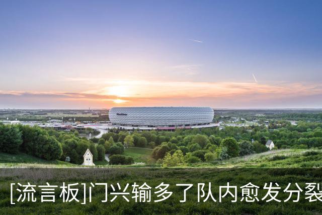 [流言板]门兴输多了队内愈发分裂成小团体，大家都憋着不讲话继续输